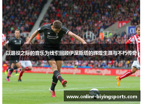 以退役之际的音乐为线索回顾伊涅斯塔的辉煌生涯与不朽传奇