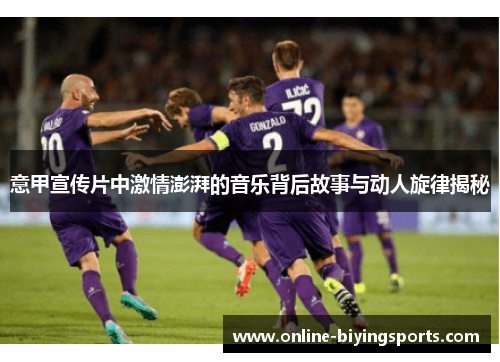 意甲宣传片中激情澎湃的音乐背后故事与动人旋律揭秘