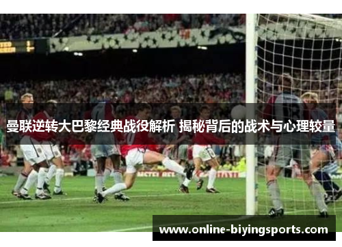 曼联逆转大巴黎经典战役解析 揭秘背后的战术与心理较量