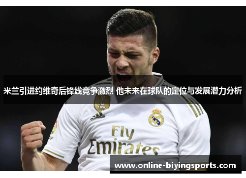 米兰引进约维奇后锋线竞争激烈 他未来在球队的定位与发展潜力分析