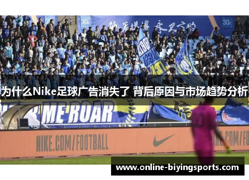 为什么Nike足球广告消失了 背后原因与市场趋势分析