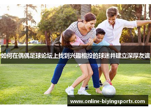 如何在偶偶足球论坛上找到兴趣相投的球迷并建立深厚友谊