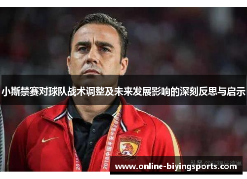 小斯禁赛对球队战术调整及未来发展影响的深刻反思与启示