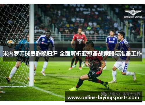 米内罗等球员昨晚归沪 全面解析亚冠备战策略与准备工作