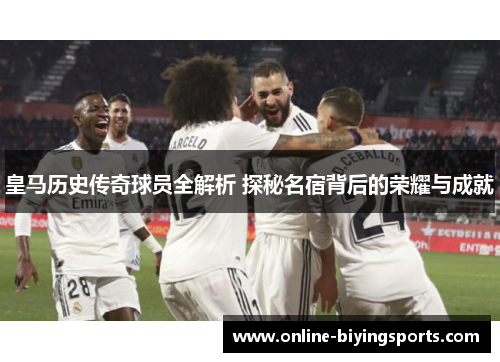 皇马历史传奇球员全解析 探秘名宿背后的荣耀与成就