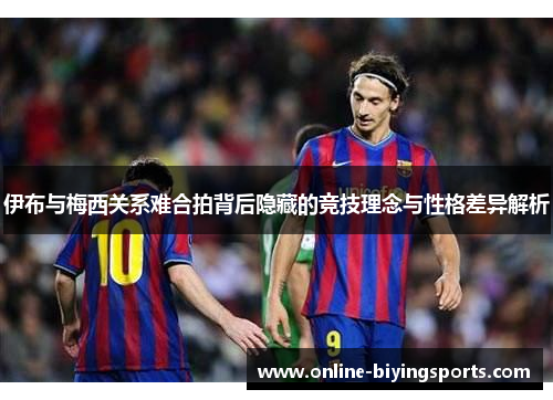 伊布与梅西关系难合拍背后隐藏的竞技理念与性格差异解析