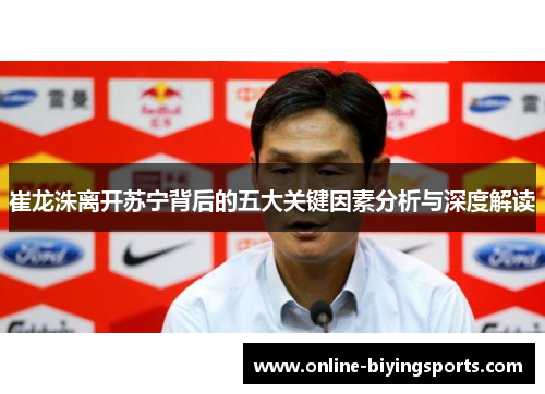 崔龙洙离开苏宁背后的五大关键因素分析与深度解读