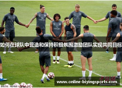 如何在球队中营造和保持积极氛围激励团队实现共同目标