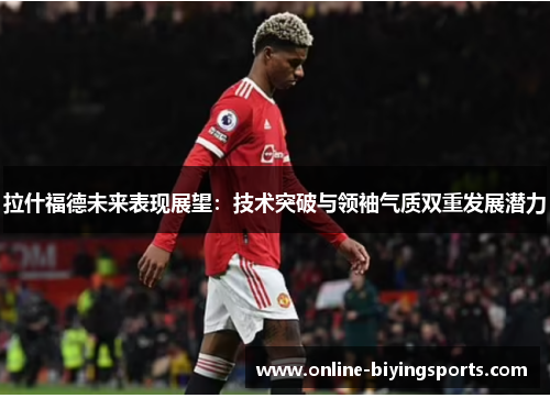 拉什福德未来表现展望：技术突破与领袖气质双重发展潜力