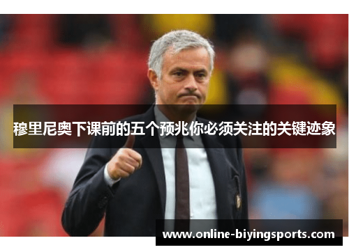 穆里尼奥下课前的五个预兆你必须关注的关键迹象