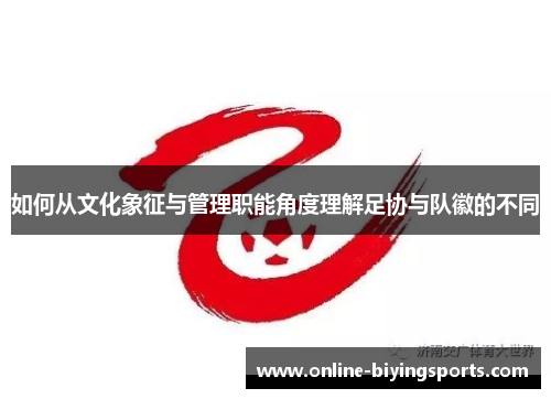 如何从文化象征与管理职能角度理解足协与队徽的不同
