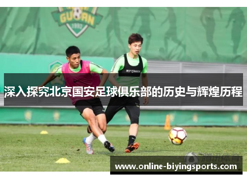 深入探究北京国安足球俱乐部的历史与辉煌历程