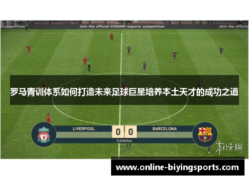 罗马青训体系如何打造未来足球巨星培养本土天才的成功之道