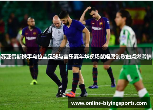 苏亚雷斯携手乌拉圭足球与音乐嘉年华现场献唱原创歌曲点燃激情