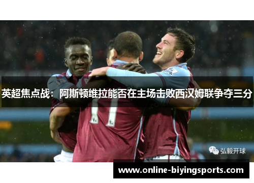 英超焦点战：阿斯顿维拉能否在主场击败西汉姆联争夺三分