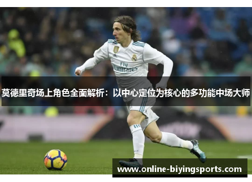 莫德里奇场上角色全面解析：以中心定位为核心的多功能中场大师