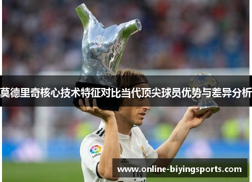 莫德里奇核心技术特征对比当代顶尖球员优势与差异分析