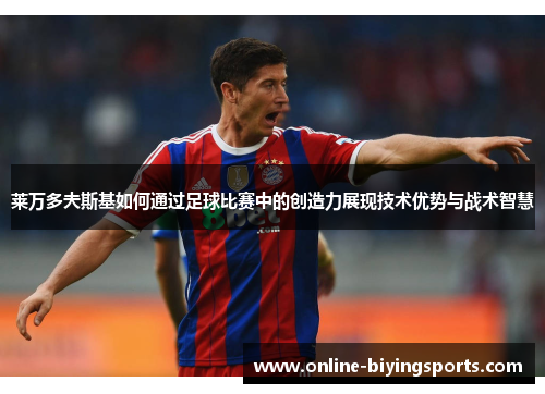 莱万多夫斯基如何通过足球比赛中的创造力展现技术优势与战术智慧