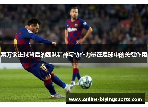 莱万谈进球背后的团队精神与协作力量在足球中的关键作用