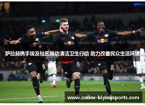 萨拉赫携手埃及社区推动清洁卫生行动 助力改善民众生活环境