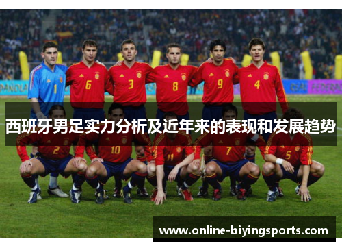 西班牙男足实力分析及近年来的表现和发展趋势