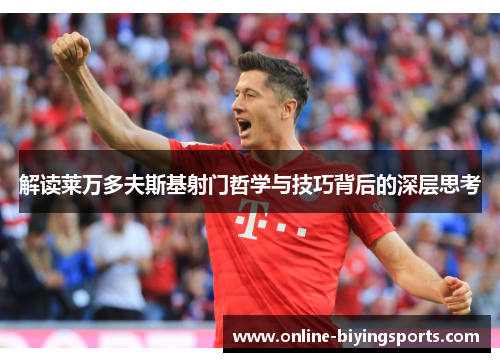解读莱万多夫斯基射门哲学与技巧背后的深层思考