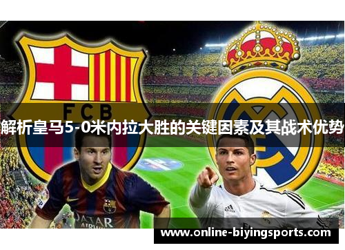 解析皇马5-0米内拉大胜的关键因素及其战术优势