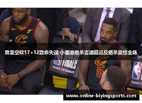 詹皇空砍17+12致命失误 小里准绝杀吉迪超远反绝杀震惊全场