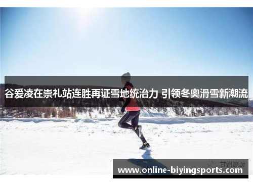 谷爱凌在崇礼站连胜再证雪地统治力 引领冬奥滑雪新潮流