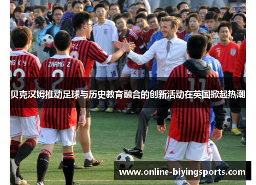 贝克汉姆推动足球与历史教育融合的创新活动在英国掀起热潮