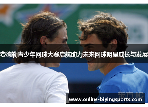 费德勒青少年网球大赛启航助力未来网球明星成长与发展