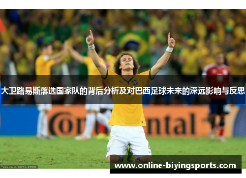 大卫路易斯落选国家队的背后分析及对巴西足球未来的深远影响与反思