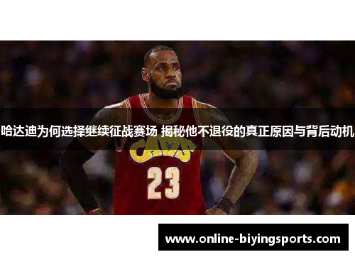 哈达迪为何选择继续征战赛场 揭秘他不退役的真正原因与背后动机