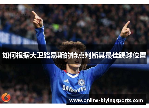 如何根据大卫路易斯的特点判断其最佳踢球位置