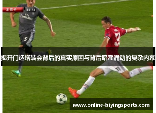 揭开门迭塔转会背后的真实原因与背后暗潮涌动的复杂内幕