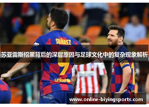 苏亚雷斯招黑背后的深层原因与足球文化中的复杂现象解析