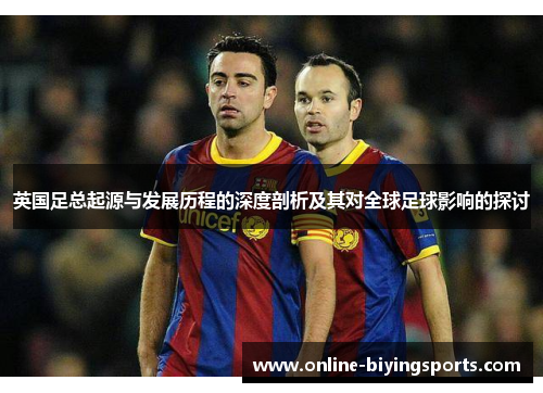 英国足总起源与发展历程的深度剖析及其对全球足球影响的探讨