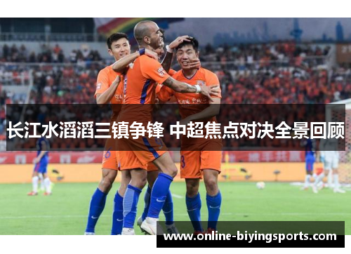 长江水滔滔三镇争锋 中超焦点对决全景回顾