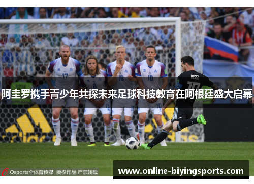 阿圭罗携手青少年共探未来足球科技教育在阿根廷盛大启幕