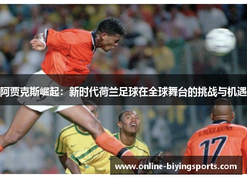 阿贾克斯崛起：新时代荷兰足球在全球舞台的挑战与机遇