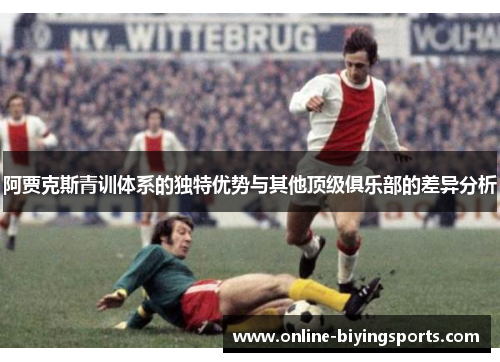 阿贾克斯青训体系的独特优势与其他顶级俱乐部的差异分析