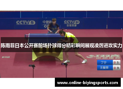 陈雨菲日本公开赛前场扑球得分精彩瞬间展现凌厉进攻实力